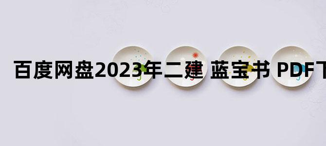 '百度网盘2023年二建 蓝宝书 PDF下载'